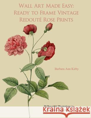 Wall Art Made Easy: Ready to Frame Vintage Redoute Rose Prints: 30 Beautiful Illustrations to Transform Your Home Barbara Ann Kirby 9781548055134 Createspace Independent Publishing Platform