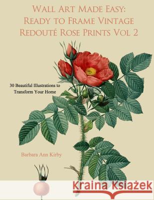 Wall Art Made Easy: Ready to Frame Vintage Redoute Rose Prints Volume 2: 30 Beautiful Illustrations to Transform Your Home Barbara Ann Kirby 9781548055202 Createspace Independent Publishing Platform