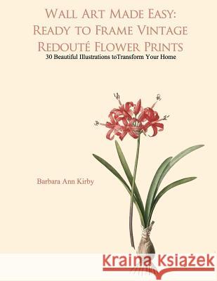 Wall Art Made Easy: Ready to Frame Vintage Redoute Flower Prints: 30 Beautiful Illustrations to Transform Your Home Barbara Ann Kirby 9781548055295 Createspace Independent Publishing Platform