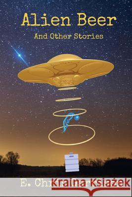 Alien Beer and Other Stories E. Chris Garrison 9781548056827 Createspace Independent Publishing Platform