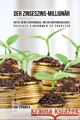 Der Zinseszins-Millionär: Nutze Deine Ersparnisse, um ein Kontinuierliches Passives Einkommen zu Erhalten Correa, Joe 9781548063542 Createspace Independent Publishing Platform