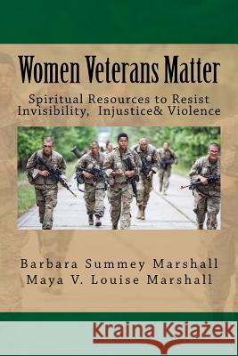 Women Veterans Matter: Spiirtual Resources to Resist Invisibiity, Injustice & Violence Dr Barbara Summey Marshall Maya Valrissa Louise Marshall 9781548064563 Createspace Independent Publishing Platform