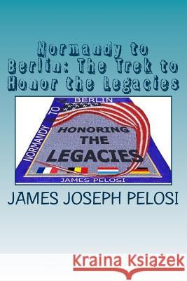 Normandy to Berlin: The Trek to Honor the Legacies Dr James Joseph Pelosi Mrs Julie Davey Dr John Daspro 9781548065997