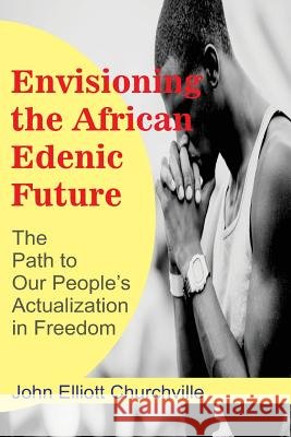 Envisioning the African/Edenic Future: The Path to Our Self-Actualization in Freedom John Elliott Churchvill 9781548069247