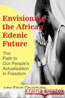 Envisioning the African/Edenic Future: The Path to Our Self-Actualization in Freedom John Elliott Churchvill 9781548069247 Createspace Independent Publishing Platform