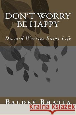 Don't Worry Be Happy: Discard Worries Enjoy Life Baldev Bhatia 9781548073206 Createspace Independent Publishing Platform