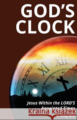 God's Clock: Jesus Within The LORD'S Appointed Times Ebie, D. Greg 9781548078072 Createspace Independent Publishing Platform
