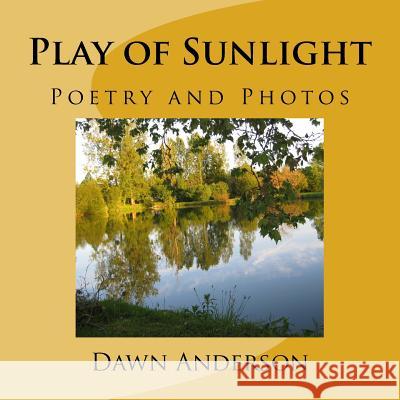 Play of Sunlight: Poetry and Photos Dawn Anderson Create the Dawn 9781548078133