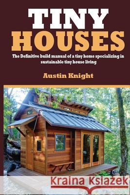 Tiny Houses: The Definitive Build Manual Of A Tiny Home Specializing In Sustainable Tiny House Living Knight, Austin 9781548078492 Createspace Independent Publishing Platform