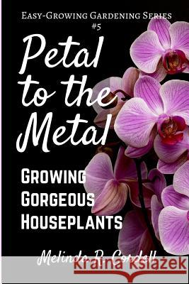 Petal to the Metal: Growing Gorgeous Houseplants Melinda R. Cordell 9781548081492 Createspace Independent Publishing Platform