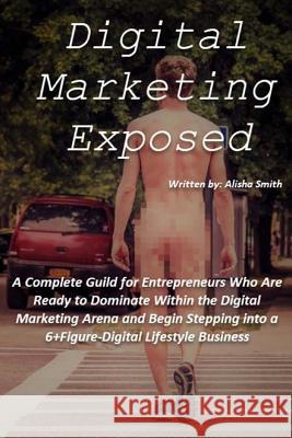 Digital Marketing Exposed: The Complete Guide to Digital Marketing Domination Alisha Dawn Smith Darlinfinds 9781548081546 Createspace Independent Publishing Platform