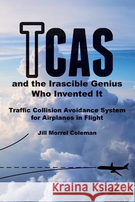 TCAS and the Irascible Genius Who Invented It: Traffic Collision Avoidance System for Airplanes in Flight Coleman, Jill Morrel 9781548088071 Createspace Independent Publishing Platform