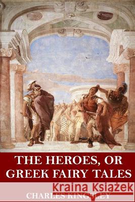 The Heroes, or Greek Fairy Tales Charles Kingsley 9781548091934