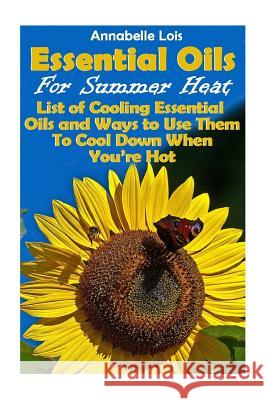 Essential Oils for Summer Heat: List of Cooling Essential Oils and Ways to Use Them to Cool Down When You're Hot: (Young Living Essential Oils Guide, Annabelle Lois 9781548094522