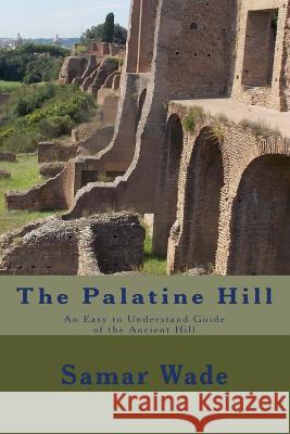 The Palatine Hill: An Easy to Understand Guide of the Ancient Hill Samar Wade 9781548097530 Createspace Independent Publishing Platform