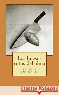 Los huesos rotos del alma: Una novela abstracta Garcia Azpilicueta, Alfredo 9781548098469 Createspace Independent Publishing Platform