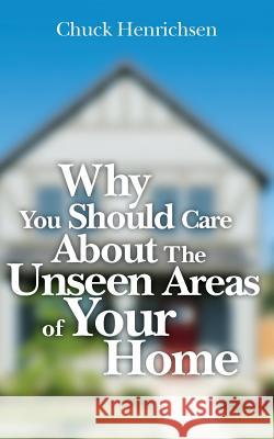 Why You Should Care about the Unseen Areas of Your Home Chuck Henrichsen 9781548098995 Createspace Independent Publishing Platform