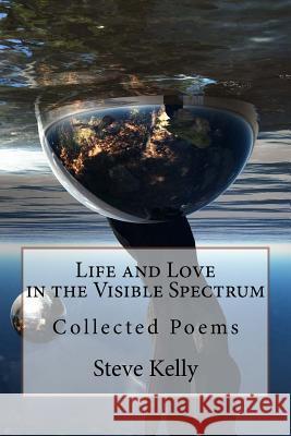 Life and Love in the Visible Spectrum: Collected Poems Steve Kelly 9781548103163