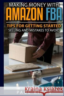 Making Money With Amazon FBA: Ways to Make Money on Amazon, Tips for Getting Started Selling, and Mistakes to Avoid When Selling with Amazon FBA Paul D Kings 9781548103514 Createspace Independent Publishing Platform