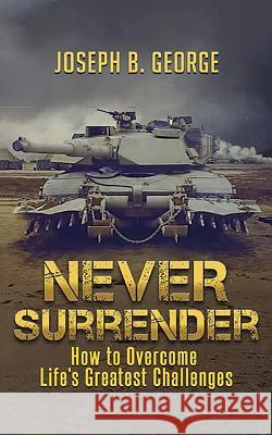 Never Surrender: How to Overcome Life's Greatest Challenges Joseph B. George 9781548103958 Createspace Independent Publishing Platform