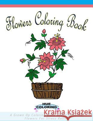 Flowers Coloring Book for Adults: A Grown Up Coloring Book About Beautiful Flowers For Stress Relief Hue Coloring Elizabeth Huffman 9781548104436