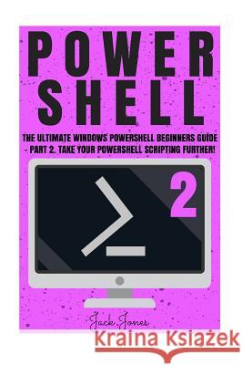Powershell: The Ultimate Windows Powershell Beginners Guide - Part 2. Take Your Powershell Scripting Further! Jack Jones 9781548105365 Createspace Independent Publishing Platform