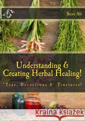 Understanding & Creating Herbal Healing!: Teas, Decoctions & Tinctures! Khalil Malik Kareem Tyree Gabriella Monique 9781548105457 Createspace Independent Publishing Platform