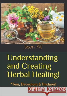 Understanding and Creating Herbal Healing!: *Teas, Decoctions & Tinctures! (B&W) Malik, Khalil 9781548106614 Createspace Independent Publishing Platform