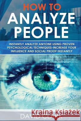 How to Analyze People: Instantly Analyze Anyone Using Proven Psychological Techniques-Increase Your Influence and Social Proof Instantly David Clark 9781548107741 Createspace Independent Publishing Platform