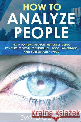 How to Analyze People: How to Read People Instantly Using Psychological Techniques, Body Language, and Personality Types David Clark 9781548107758 Createspace Independent Publishing Platform