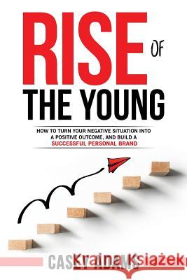Rise of The Young: How To Turn Your Negative Situation Into A Positive Outcome, and Build A Successful Personal Brand Adams, Casey 9781548116866