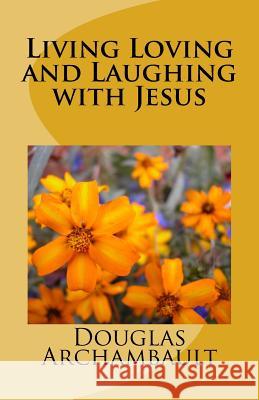 Living Loving and Laughing with Jesus Douglas J. Archambault Joan M. Archambault 9781548117573 Createspace Independent Publishing Platform