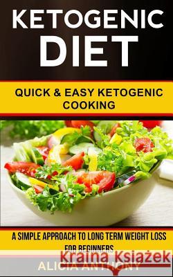 Ketogenic Diet: Quick and Easy Ketogenic Cooking (a Simple Approach to Long Term Weight Loss for Beginners) Alicia Anthony 9781548118303