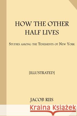 How the Other Half Lives [Illustrated]: Studies Among the Tenements of New York Jacob Riis 9781548124250 Createspace Independent Publishing Platform
