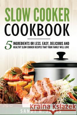 Slow Cooker Cookbook: 5 Ingredients or Less. Easy, Delicious and Healthy Slow Cooker Recipes That Your Family Will Love Sandy N. Jones 9781548128609 Createspace Independent Publishing Platform