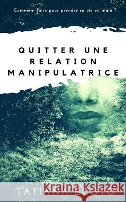 Quitter une relation manipulatrice: Comment faire pour prendre sa vie en main ? Ecoto, Tatiana 9781548133214