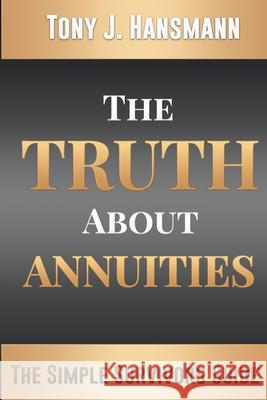 The Truth About Annuities: The Simple Survivors Guide Tony J. Hansmann 9781548139551 Createspace Independent Publishing Platform