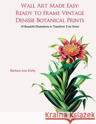 Wall Art Made Easy: Ready to Frame Vintage Denisse Botanical Prints: 30 Beautiful Illustrations to Transform Your Home Barbara Ann Kirby 9781548146269 Createspace Independent Publishing Platform