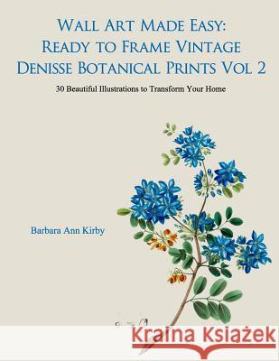 Wall Art Made Easy: Ready to Frame Vintage Denisse Botanical Prints Vol 2: 30 Beautiful Illustrations to Transform Your Home Barbara Ann Kirby 9781548146368 Createspace Independent Publishing Platform