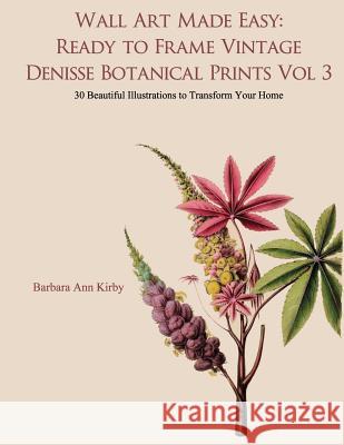 Wall Art Made Easy: Ready to Frame Vintage Denisse Botanical Prints Vol 3: 30 Beautiful Illustrations to Transform Your Home Barbara Ann Kirby 9781548146450 Createspace Independent Publishing Platform