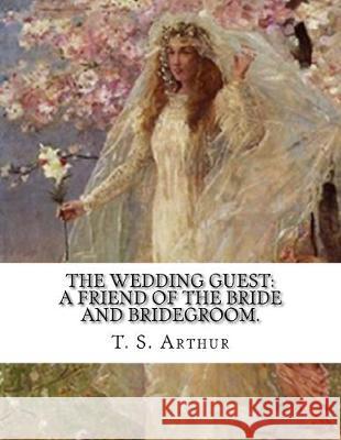 The Wedding Guest: A Friend Of The Bride And Bridegroom. T. S. Arthur 9781548147020 Createspace Independent Publishing Platform