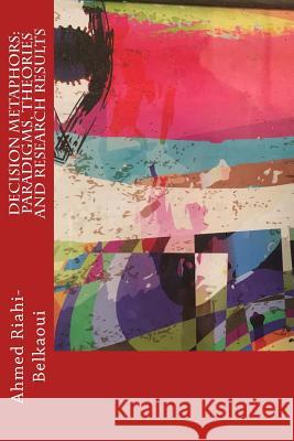 Decision Metaphors: Paradigms, Theories and Research Results MR Ahmed Riahi-Belkaoui 9781548147327 Createspace Independent Publishing Platform