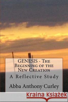 GENESIS - The Beginning of the New Creation: A Reflective Study Curley, Abba Anthony 9781548147495 Createspace Independent Publishing Platform