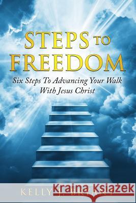 Steps To Freedom: Six Steps To Advancing Your Walk With Jesus Christ Bryant, Kelly J. 9781548148287 Createspace Independent Publishing Platform