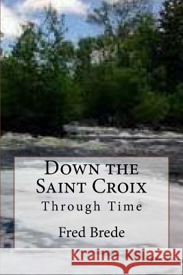 Down the Saint Croix Through Time Fred a. Brede 9781548152727 Createspace Independent Publishing Platform