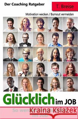 Glücklich Im Job: So Werden Sie Glücklich Im Job - Der Coaching Ratgeber - Motivation Wecken Burnout Vermeiden Breise, T. 9781548155407 Createspace Independent Publishing Platform