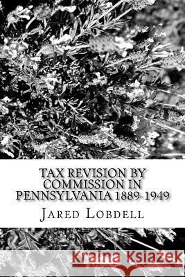 Tax Revision by Commission in Pennsylvania 1889-1949 Jared Lobdell 9781548157975