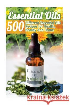 Essential Oils: 500 Different Essential Oils Recipes for Health, Beauty And Home: (Young Living Essential Oils Guide, Essential Oils B Lois, Annabelle 9781548158828
