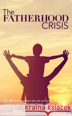 The Fatherhood Crisis: The Effects on Children Who Do Not Have A Positive Father-Child Attachment Noel Casiano 9781548160951 Createspace Independent Publishing Platform