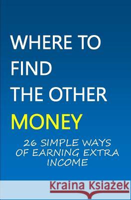 Where to Find the Other Money: 26 Simple Ways of Earning Extra Income Elly Frank 9781548163242 Createspace Independent Publishing Platform